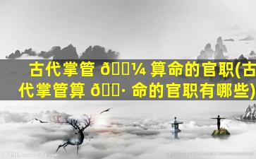 古代掌管 🐼 算命的官职(古代掌管算 🌷 命的官职有哪些)